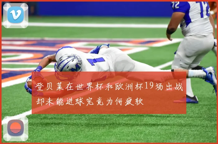 登贝莱在世界杯和欧洲杯19场出战却未能进球究竟为何疲软