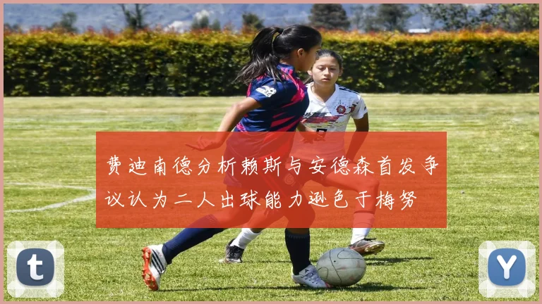 费迪南德分析赖斯与安德森首发争议认为二人出球能力逊色于梅努
