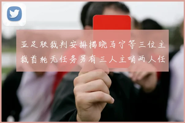 亚足联裁判安排揭晓马宁等三位主裁首轮无任务另有三人主哨两人任四官
