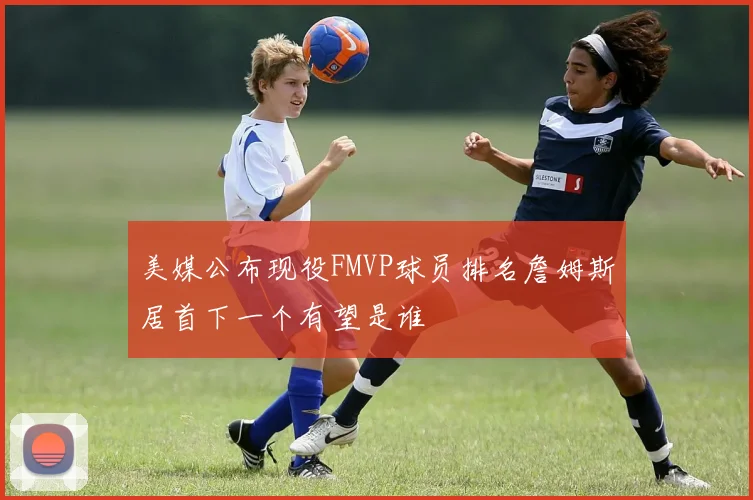美媒公布现役FMVP球员排名詹姆斯居首下一个有望是谁