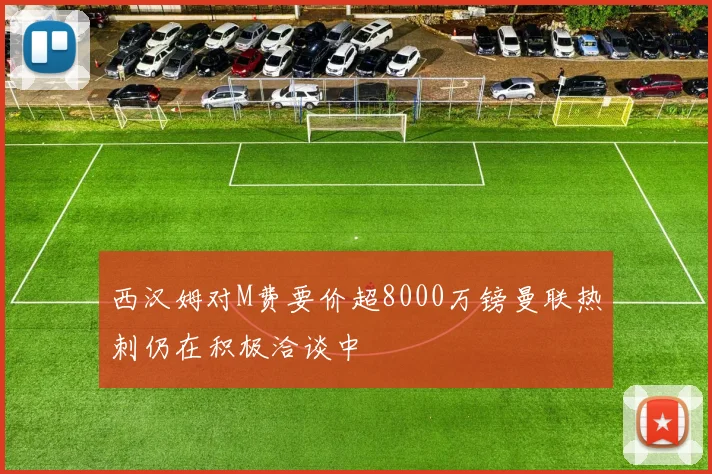 西汉姆对M费要价超8000万镑曼联热刺仍在积极洽谈中