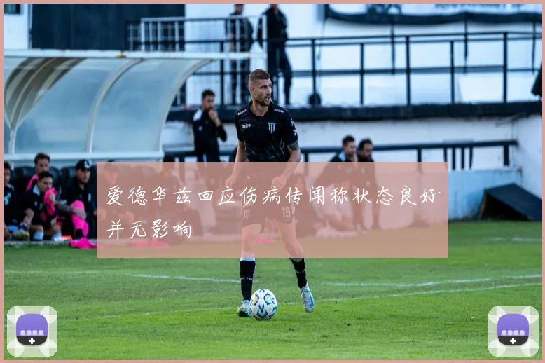 爱德华兹回应伤病传闻称状态良好并无影响