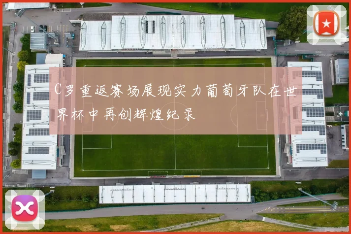 C罗重返赛场展现实力葡萄牙队在世界杯中再创辉煌纪录