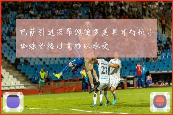 巴萨引进若昂佩德罗更具可行性小蜘蛛价格过高难以承受