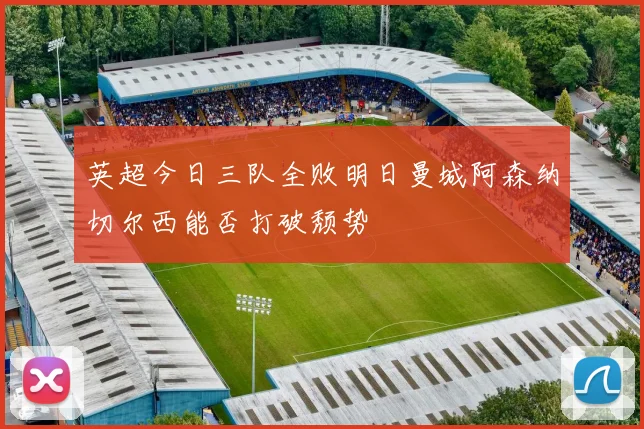 英超今日三队全败明日曼城阿森纳切尔西能否打破颓势