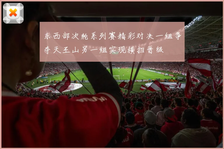 东西部次轮系列赛精彩对决一组争夺天王山另一组实现横扫晋级
