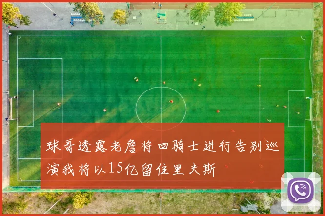 球哥透露老詹将回骑士进行告别巡演我将以15亿留住里夫斯