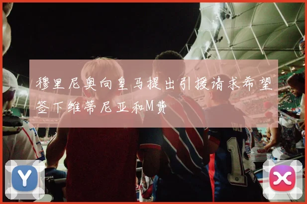 穆里尼奥向皇马提出引援请求希望签下维蒂尼亚和M费