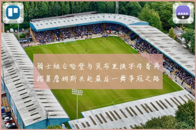 骑士组合哈登与莫布里换字母哥再招募詹姆斯共赴最后一舞争冠之路