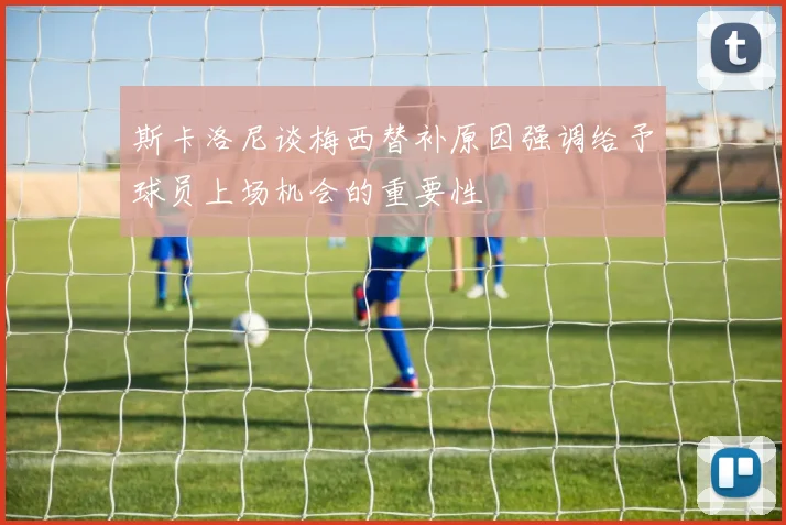 斯卡洛尼谈梅西替补原因强调给予球员上场机会的重要性