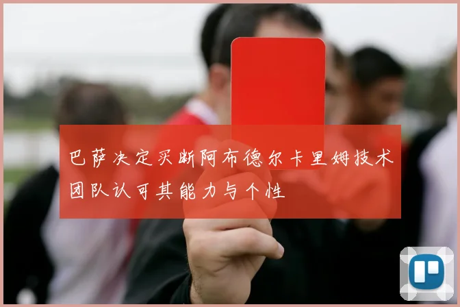 巴萨决定买断阿布德尔卡里姆技术团队认可其能力与个性