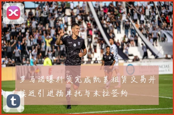 罗马诺曝科莫完成凯基租赁交易并接近引进扬库托与米拉签约