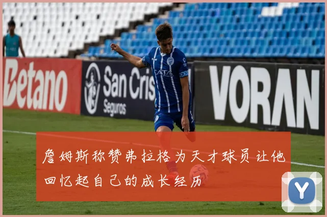 詹姆斯称赞弗拉格为天才球员让他回忆起自己的成长经历