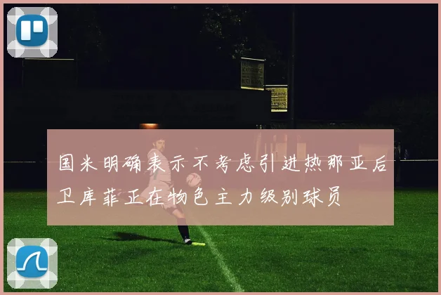 国米明确表示不考虑引进热那亚后卫库菲正在物色主力级别球员