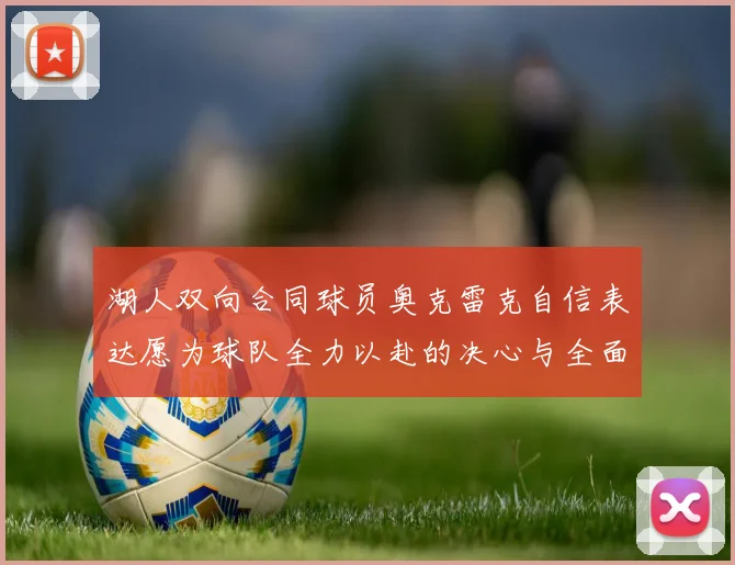 湖人双向合同球员奥克雷克自信表达愿为球队全力以赴的决心与全面能力