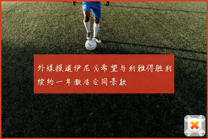 外媒报道伊尼戈希望与利雅得胜利续约一年激活合同条款