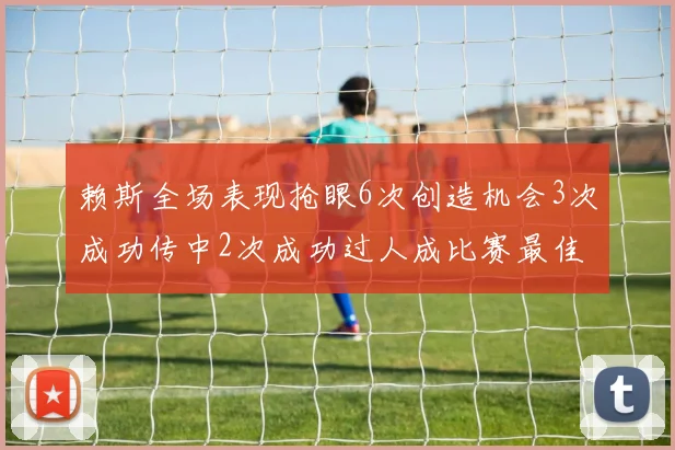 赖斯全场表现抢眼6次创造机会3次成功传中2次成功过人成比赛最佳