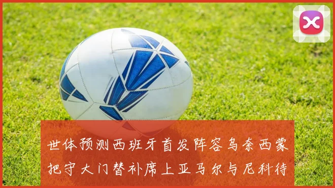 世体预测西班牙首发阵容乌奈西蒙把守大门替补席上亚马尔与尼科待命