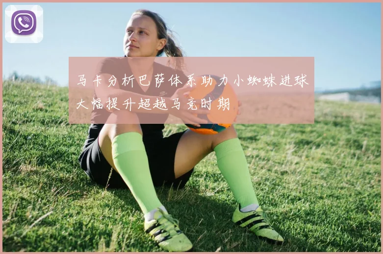马卡分析巴萨体系助力小蜘蛛进球大幅提升超越马竞时期