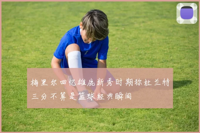 梅里尔回忆雄鹿新秀时期称杜兰特三分不算是篮球经典瞬间