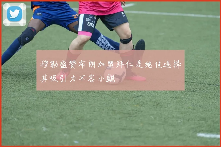 穆勒盛赞布朗加盟拜仁是绝佳选择其吸引力不容小觑