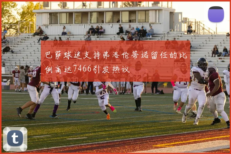 巴萨球迷支持弗洛伦蒂诺留任的比例高达7466引发热议