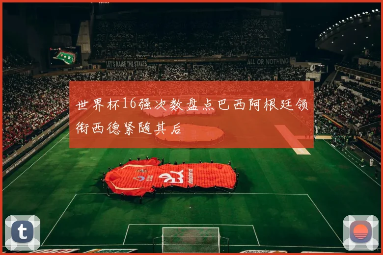 世界杯16强次数盘点巴西阿根廷领衔西德紧随其后